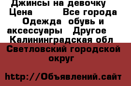 Джинсы на девочку  › Цена ­ 450 - Все города Одежда, обувь и аксессуары » Другое   . Калининградская обл.,Светловский городской округ 